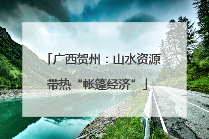广西贺州：山水资源带热“帐篷经济”