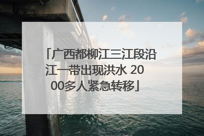 广西都柳江三江段沿江一带出现洪水 2000多人紧急转移