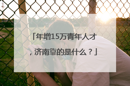 年增15万青年人才，济南靠的是什么？