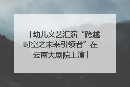 幼儿文艺汇演“跨越时空之未来引领者”在云南大剧院上演