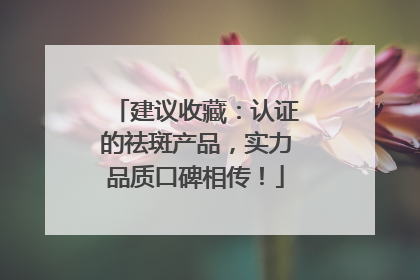 建议收藏：认证的祛斑产品，实力品质口碑相传！