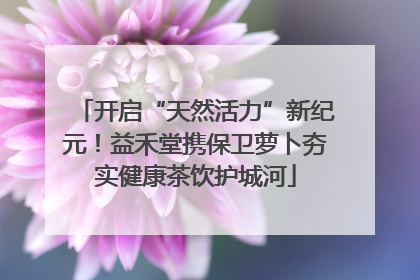 开启“天然活力”新纪元！益禾堂携保卫萝卜夯实健康茶饮护城河