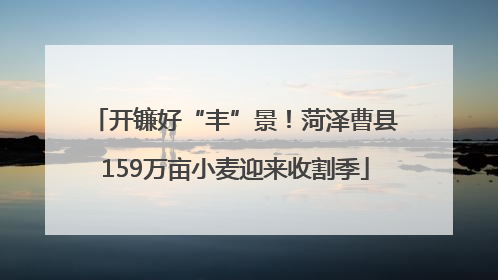开镰好“丰”景！菏泽曹县159万亩小麦迎来收割季