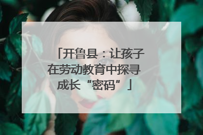 开鲁县：让孩子在劳动教育中探寻成长“密码”