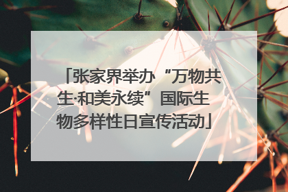 张家界举办“万物共生·和美永续”国际生物多样性日宣传活动