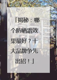 揭秘：哪个防晒霜效果最好？十大品牌争先出招！