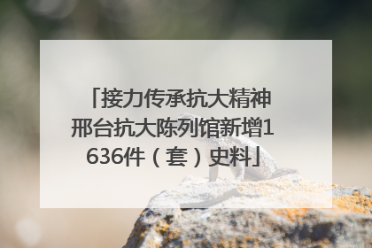 接力传承抗大精神 邢台抗大陈列馆新增1636件（套）史料