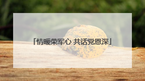 情暖荣军心 共话党恩深