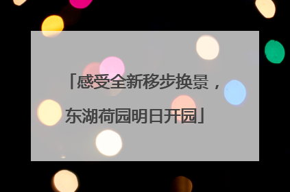 感受全新移步换景，东湖荷园明日开园