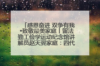 感恩奋进 双争有我•致敬最美家庭丨留法勤工俭学运动纪念馆讲解员赵天翼家庭：四代人一脉相承赤子心