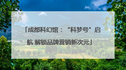 成都科幻馆：“科梦号”启航 解锁品牌营销新次元
