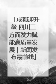 成都迎升级 四川三方面发力赋能高质量发展｜新闻发布最前线