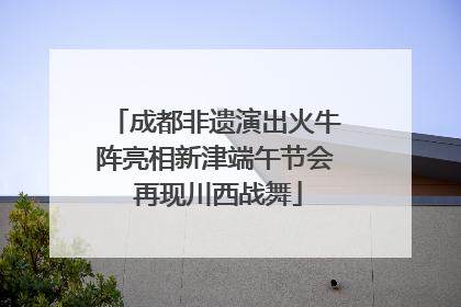 成都非遗演出火牛阵亮相新津端午节会 再现川西战舞