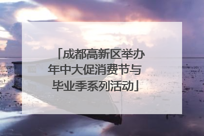 成都高新区举办年中大促消费节与毕业季系列活动