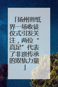 扬州剪纸界一场收徒仪式引发关注，两位“高足”代表了非遗传承的双轨力量