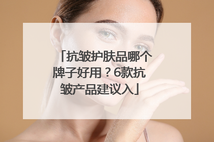 抗皱护肤品哪个牌子好用？6款抗皱产品建议入
