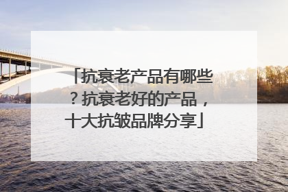 抗衰老产品有哪些？抗衰老好的产品，十大抗皱品牌分享