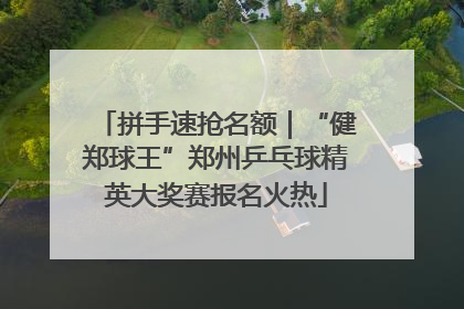 拼手速抢名额｜“健郑球王”郑州乒乓球精英大奖赛报名火热