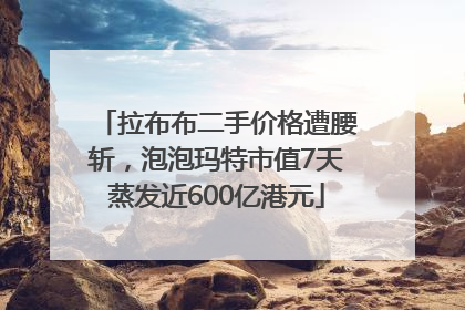 拉布布二手价格遭腰斩，泡泡玛特市值7天蒸发近600亿港元