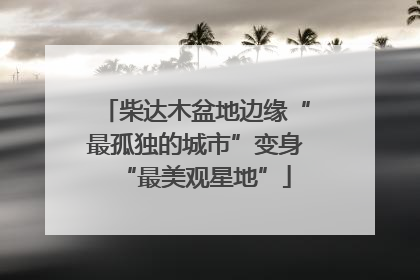 柴达木盆地边缘“最孤独的城市”变身“最美观星地”