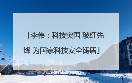 李伟：科技突围 玻纤先锋 为国家科技安全铸盾