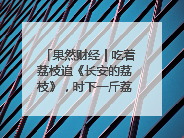 果然财经｜吃着荔枝追《长安的荔枝》，时下一斤荔枝多少钱