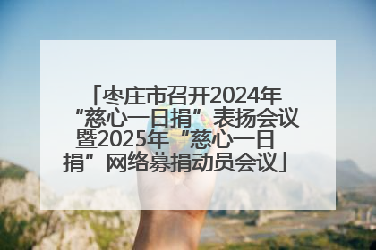 枣庄市召开2024年“慈心一日捐”表扬会议暨2025年“慈心一日捐”网络募捐动员会议