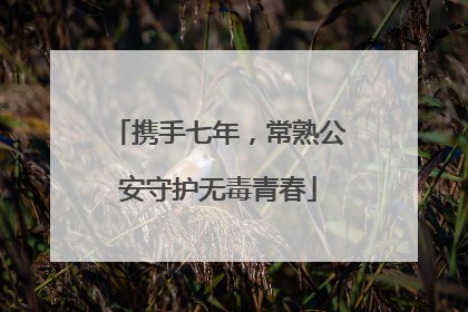 携手七年，常熟公安守护无毒青春