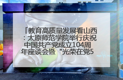 教育高质量发展看山西：太原师范学院举行庆祝中国共产党成立104周年座谈会暨“光荣在党50年”纪念章颁发仪式