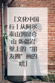 文化中国行丨从阿尔泰山到昆仑山 新疆岩壁上的“朋友圈”画的啥