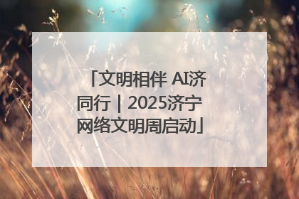 文明相伴 AI济同行｜2025济宁网络文明周启动