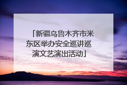 新疆乌鲁木齐市米东区举办安全巡讲巡演文艺演出活动