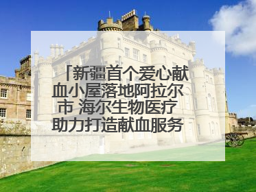 新疆首个爱心献血小屋落地阿拉尔市 海尔生物医疗助力打造献血服务新模式