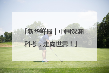 新华鲜报｜中国深渊科考，走向世界！