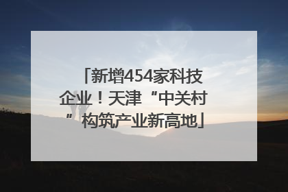 新增454家科技企业！天津“中关村”构筑产业新高地
