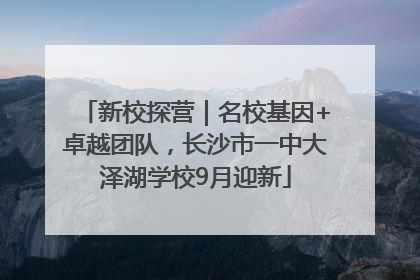 新校探营｜名校基因+卓越团队，长沙市一中大泽湖学校9月迎新