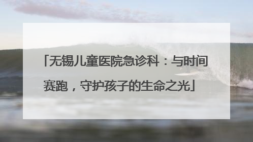 无锡儿童医院急诊科：与时间赛跑，守护孩子的生命之光