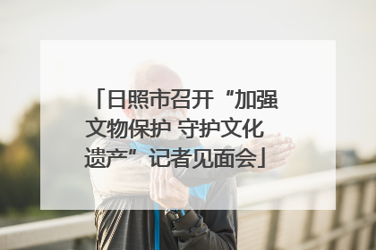 日照市召开“加强文物保护 守护文化遗产”记者见面会