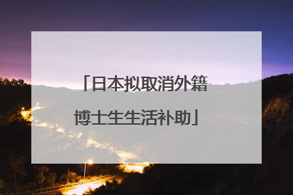 日本拟取消外籍博士生生活补助