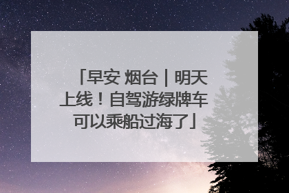 早安 烟台｜明天上线！自驾游绿牌车可以乘船过海了