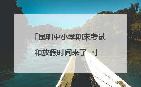 昆明中小学期末考试和放假时间来了→