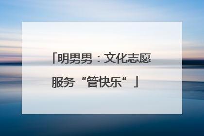 明男男：文化志愿服务“管快乐”
