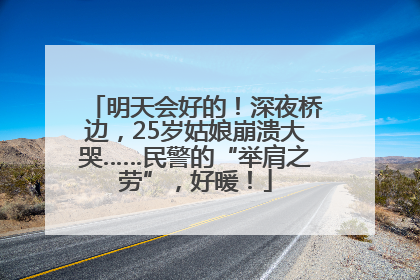 明天会好的！深夜桥边，25岁姑娘崩溃大哭……民警的“举肩之劳”，好暖！