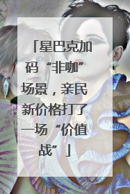 星巴克加码“非咖”场景，亲民新价格打了一场“价值战”