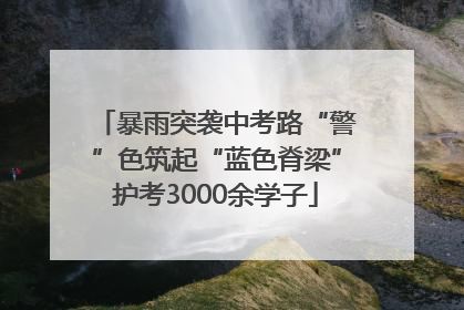 暴雨突袭中考路“警”色筑起“蓝色脊梁”护考3000余学子