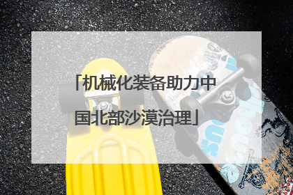 机械化装备助力中国北部沙漠治理