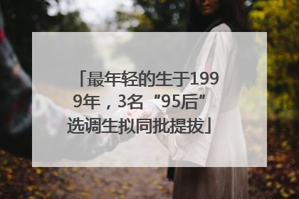 最年轻的生于1999年，3名“95后”选调生拟同批提拔