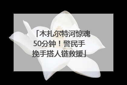 木扎尔特河惊魂50分钟！警民手挽手搭人链救援