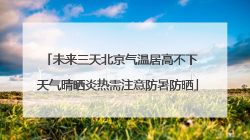 未来三天北京气温居高不下 天气晴晒炎热需注意防暑防晒