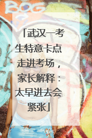 武汉一考生特意卡点走进考场，家长解释：太早进去会紧张